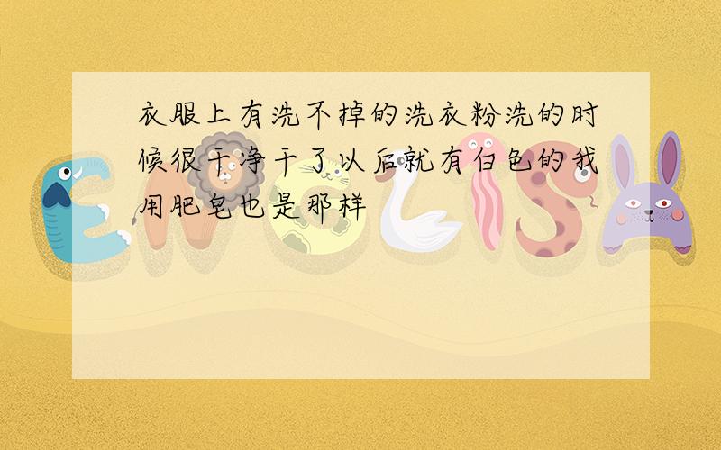 衣服上有洗不掉的洗衣粉洗的时候很干净干了以后就有白色的我用肥皂也是那样