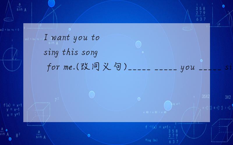 I want you to sing this song for me.(改同义句)_____ _____ you _____ sing this song for me.