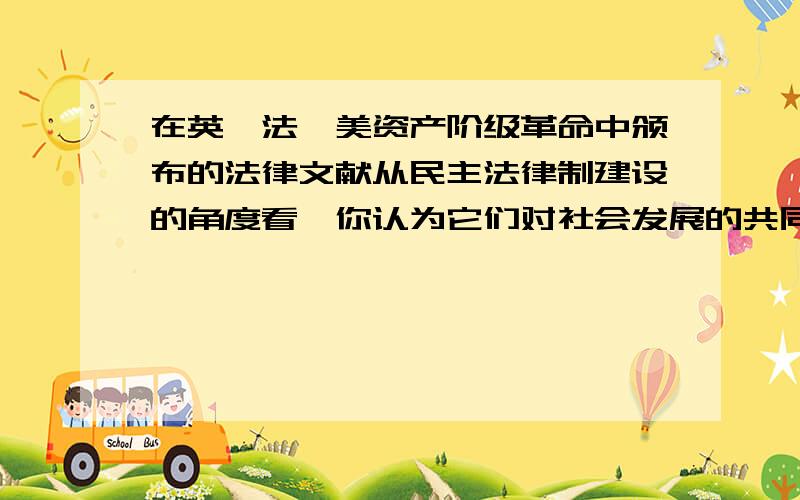 在英,法,美资产阶级革命中颁布的法律文献从民主法律制建设的角度看,你认为它们对社会发展的共同意义是什么?