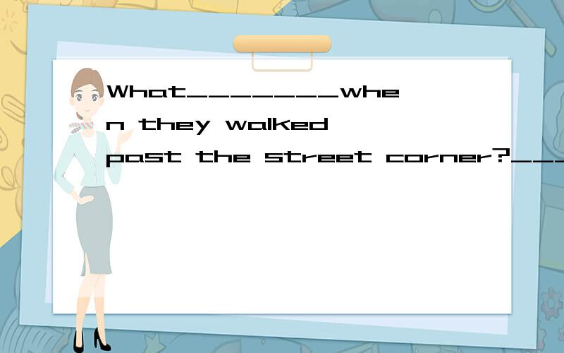 What_______when they walked past the street corner?__________There was a traffic accident.A.would happen B,happen Cc.was happening D.has happenen 选哪个?