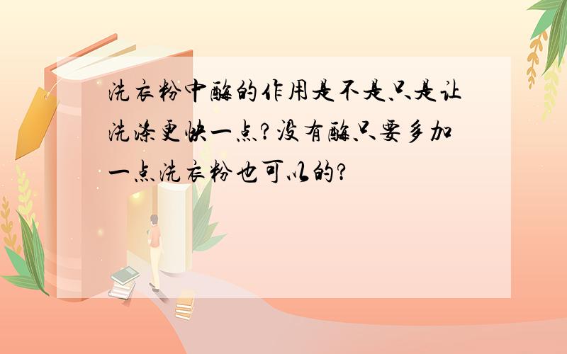 洗衣粉中酶的作用是不是只是让洗涤更快一点?没有酶只要多加一点洗衣粉也可以的?