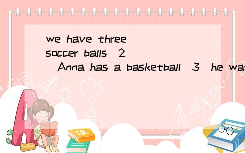 we have three soccer balls（2）Anna has a basketball（3）he watches TV every day变一般疑问句
