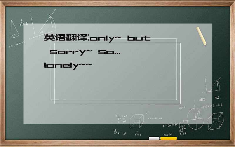 英语翻译:only~ but sorry~ so... lonely~~