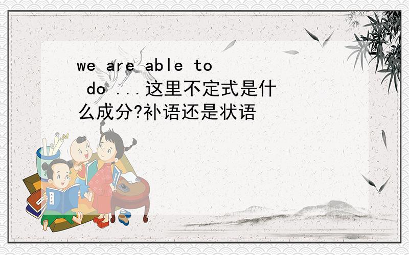 we are able to do ...这里不定式是什么成分?补语还是状语