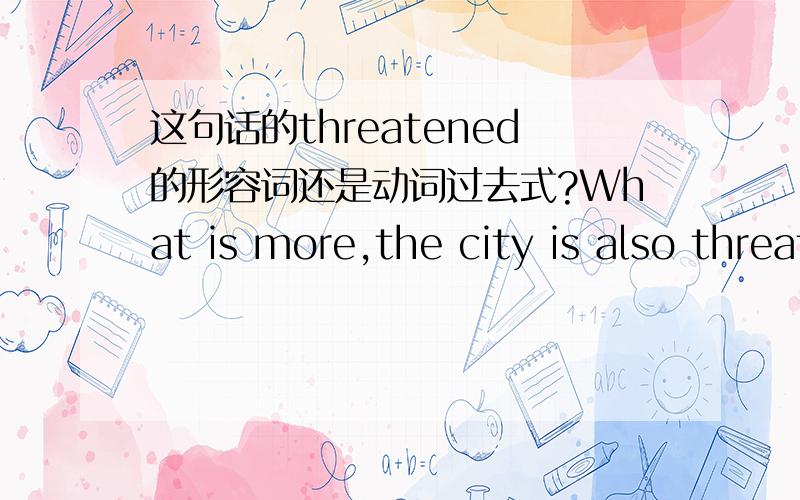 这句话的threatened的形容词还是动词过去式?What is more,the city is also threatened by rising crime.