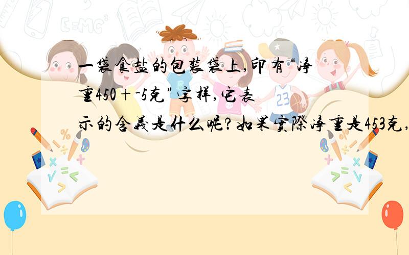 一袋食盐的包装袋上,印有“净重450+-5克”字样,它表示的含义是什么呢?如果实际净重是453克,那么他是合格产品吗?速度   马上采纳最佳答案  好的加分啊