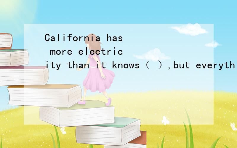 California has more electricity than it knows（ ）,but everything else is very expensive.A.what to do B.what to do with C.how to do D.which to use