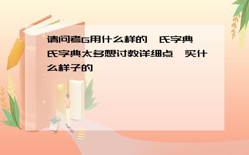 请问考G用什么样的韦氏字典韦氏字典太多想讨教详细点,买什么样子的,