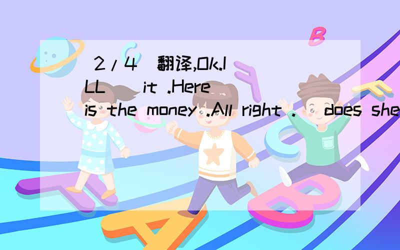 (2/4)翻译,Ok.I ` LL _ it .Here is the money .All right ._ does she