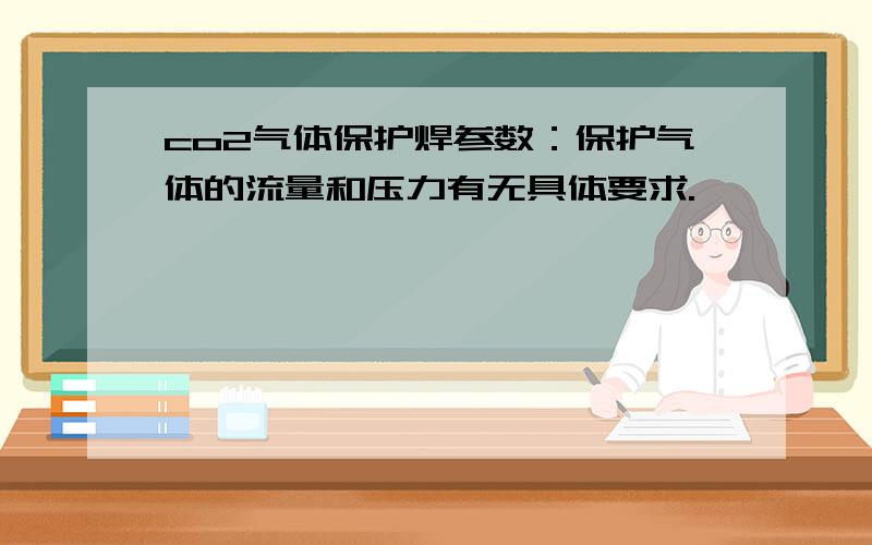 co2气体保护焊参数：保护气体的流量和压力有无具体要求.