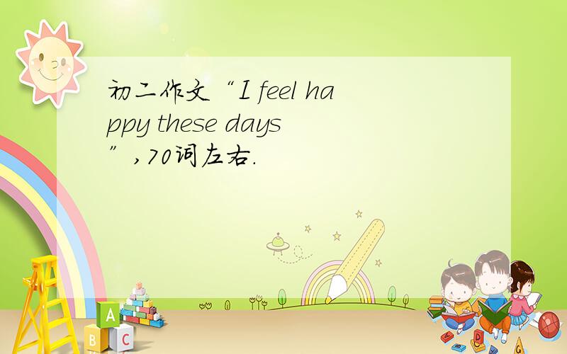 初二作文“I feel happy these days”,70词左右.