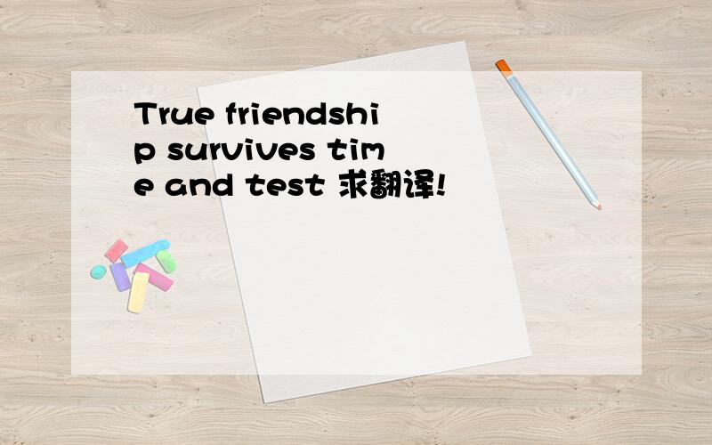 True friendship survives time and test 求翻译!