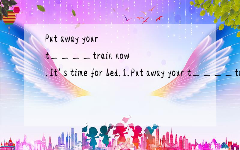 Put away your t____train now.It’s time for bed.1.Put away your t____train now.It’s time for bed2.I want to buy a digital c____ for my sister,because she likes taking photos.