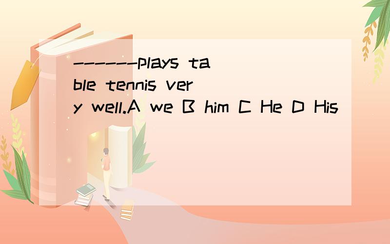 ------plays table tennis very well.A we B him C He D His