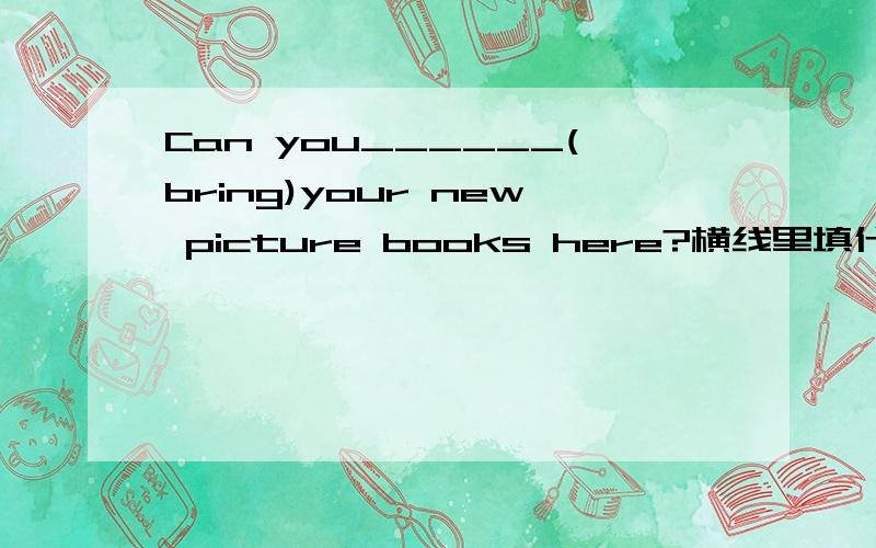 Can you______(bring)your new picture books here?横线里填什么?为什么？