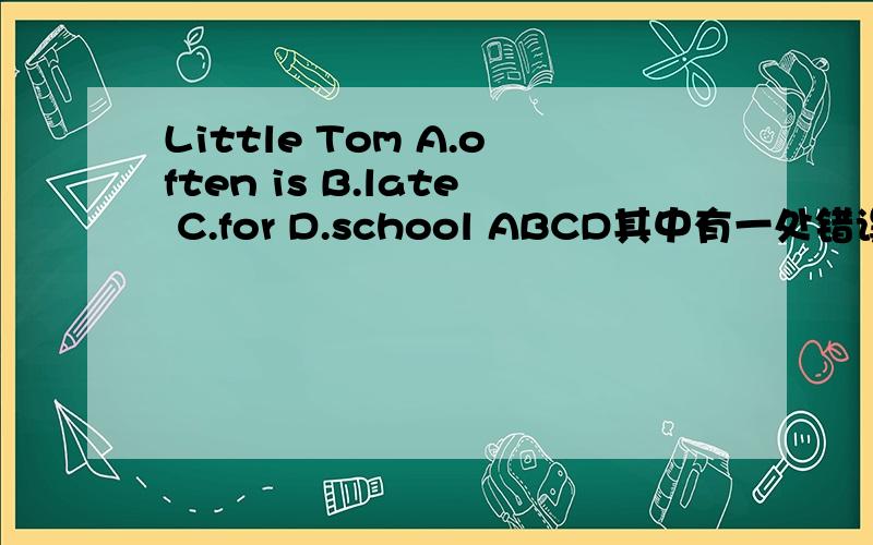 Little Tom A.often is B.late C.for D.school ABCD其中有一处错误