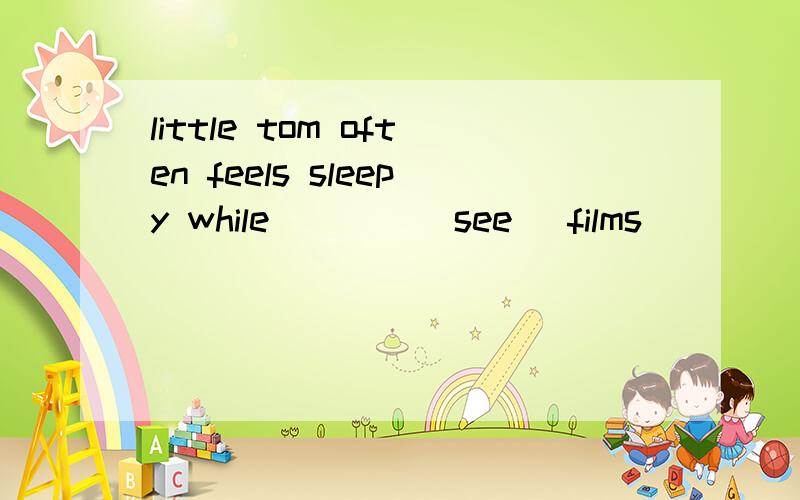 little tom often feels sleepy while____(see) films