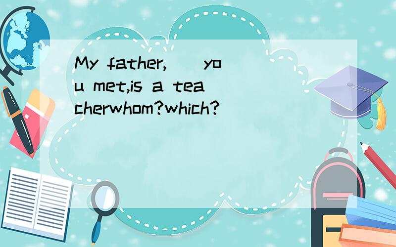 My father,__you met,is a teacherwhom?which?