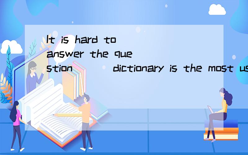 It is hard to answer the question___ dictionary is the most useful.(that,why