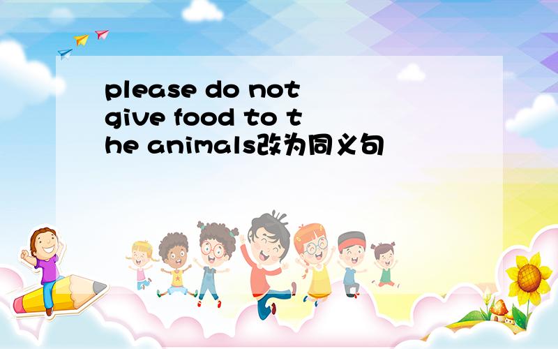 please do not give food to the animals改为同义句