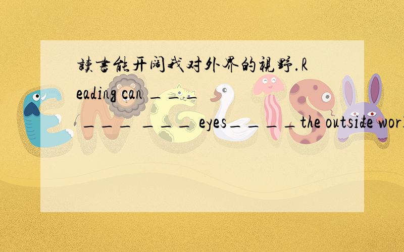 读书能开阔我对外界的视野.Reading can ___ ___ ___ eyes____the outside world.