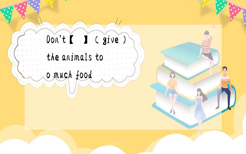 Don't【 】（give）the animals too much food