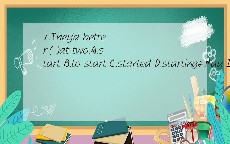 1.They'd better（ ）at two.A.start B.to start C.started D.starting2.May I borrow your ruler?----Yes,you___ A.need B.may C.can D.must 3.Who can ___ your pen pal?-----Marry can.A.is B.am C.are D.be4.Everything（ ）fast in spring.A.begin B.grow C.gr