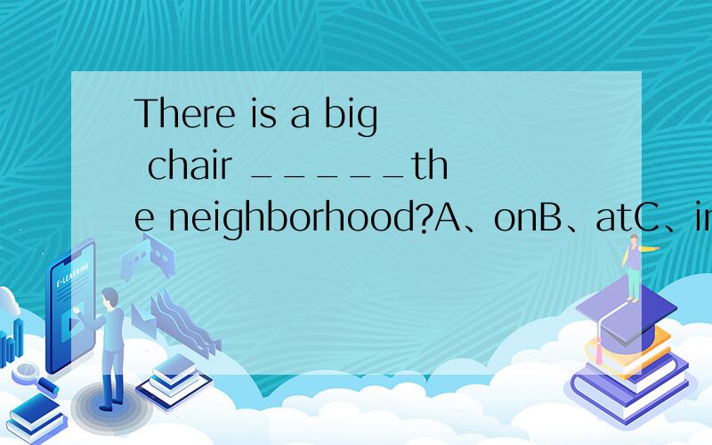 There is a big chair _____the neighborhood?A、onB、atC、inD、between