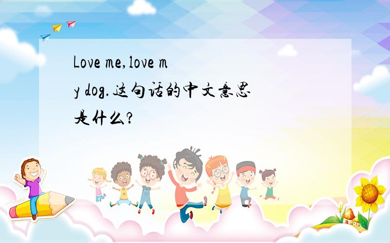 Love me,love my dog.这句话的中文意思是什么?