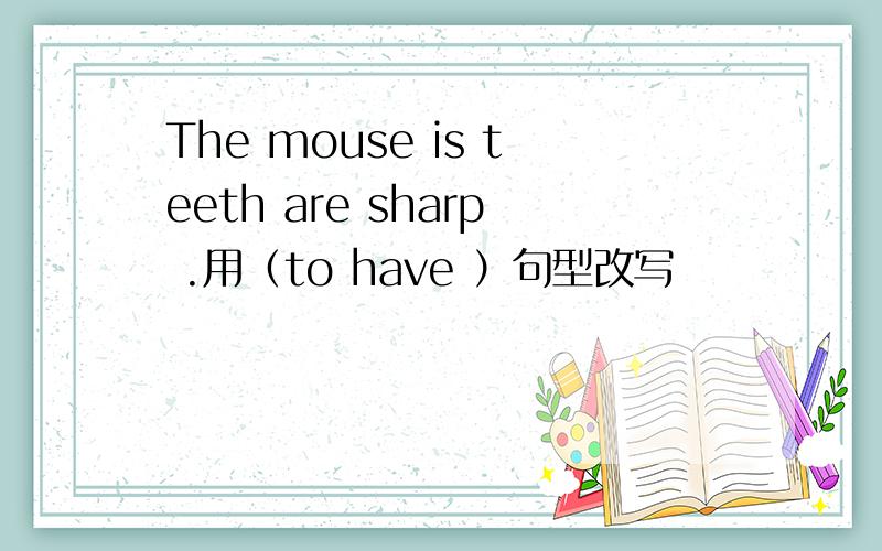 The mouse is teeth are sharp .用（to have ）句型改写