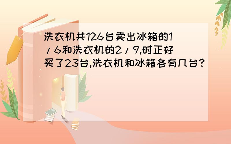 洗衣机共126台卖出冰箱的1/6和洗衣机的2/9,时正好买了23台,洗衣机和冰箱各有几台?