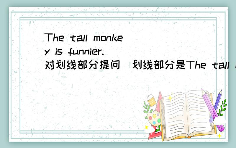 The tall monkey is funnier.(对划线部分提问）划线部分是The tall monkey