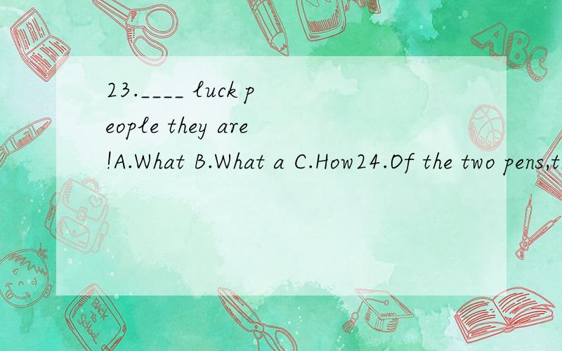 23.____ luck people they are!A.What B.What a C.How24.Of the two pens,the boy chose ____ one.A.less expensive B.the less expensive C.the least expensive