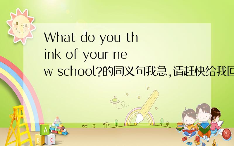 What do you think of your new school?的同义句我急,请赶快给我回复