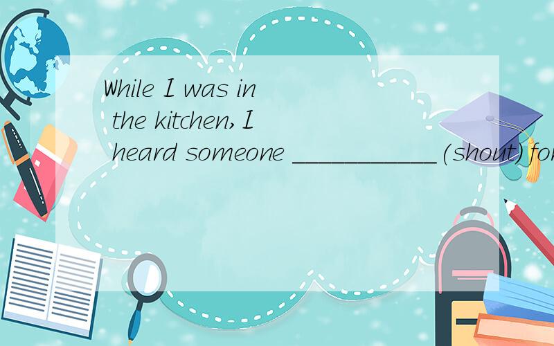 While I was in the kitchen,I heard someone ___________(shout) for help.答案到底用原型还是用ing形