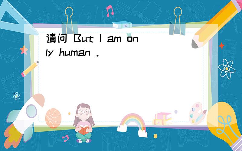 请问 But I am only human .