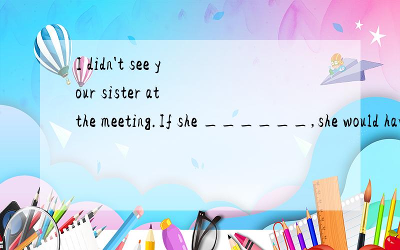 I didn't see your sister at the meeting.If she ______,she would have met my brother.如题 A.has come B.did come C.came D.had come