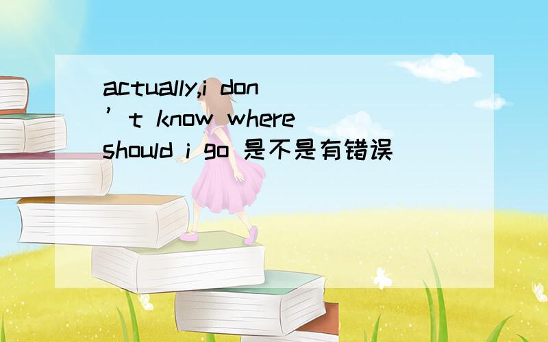 actually,i don’t know where should i go 是不是有错误