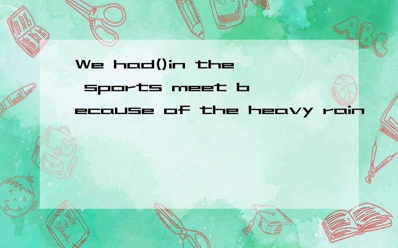 We had()in the sports meet because of the heavy rain