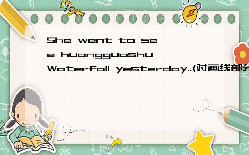 She went to see huangguoshu Waterfall yesterday..(对画线部分提问)