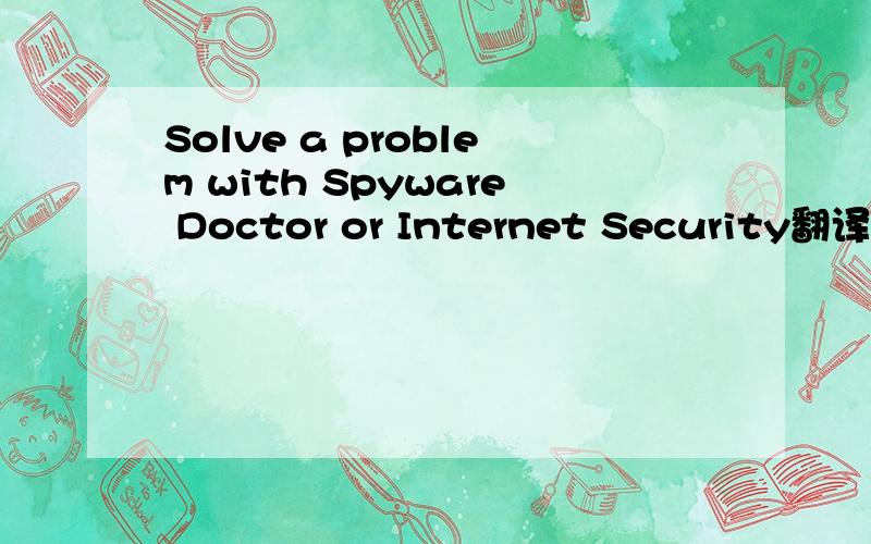 Solve a problem with Spyware Doctor or Internet Security翻译