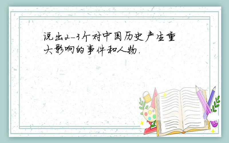 说出2-3个对中国历史产生重大影响的事件和人物.