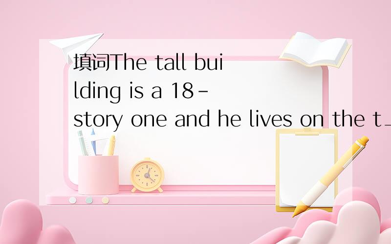 填词The tall building is a 18-story one and he lives on the t____ floor,the eighteen floor.In the morning,I stayed in the house and watched v_____,played computer games,and read.