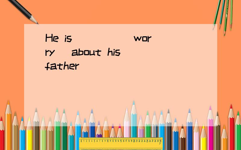 He is ____(worry) about his father