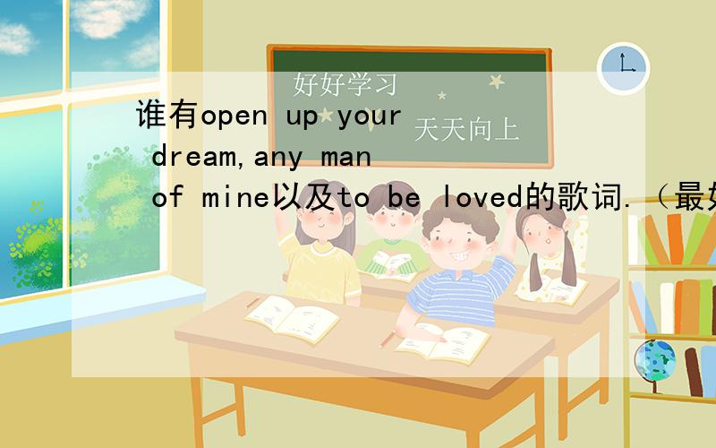 谁有open up your dream,any man of mine以及to be loved的歌词.（最好有视频）