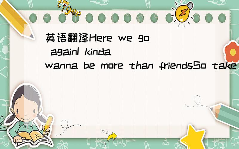 英语翻译Here we go againI kinda wanna be more than friendsSo take it easy on meI'm afraid you're never satisfied.Here we go againWe're sick like animalsWe play pretendYou're just a cannibalAnd I'm afraid I wont get out aliveNo I won't sleep tonig