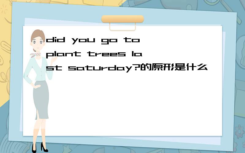 did you go to plant trees last saturday?的原形是什么