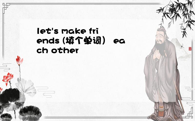 let's make friends (填个单词） each other