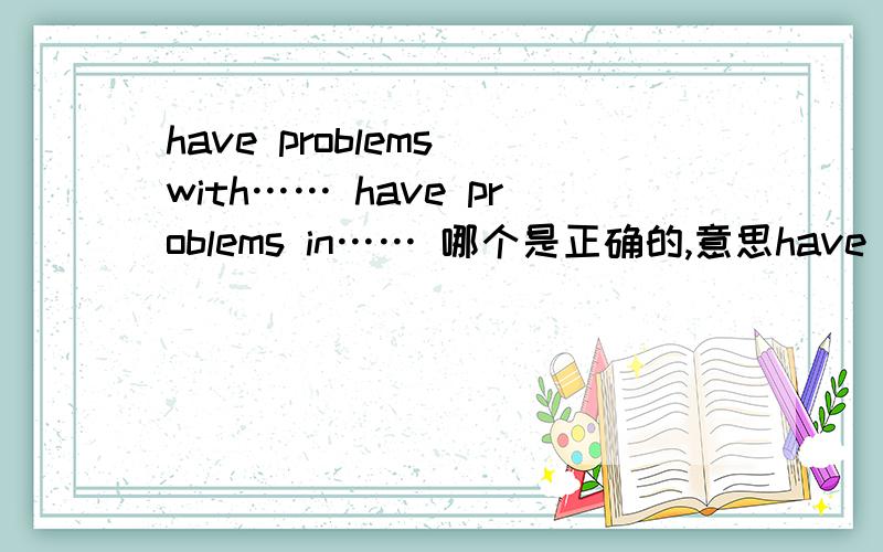 have problems with…… have problems in…… 哪个是正确的,意思have problems with……have problems in……哪个是正确的,意思是什么?