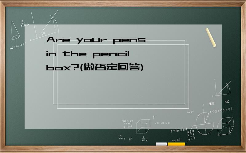 Are your pens in the pencil box?(做否定回答)